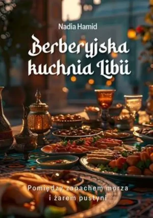 Berberyjska kuchnia Libii. Pomiędzy zapachem morza i żarem pustyni. Nadia Hamid