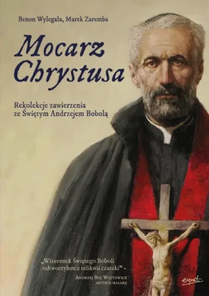 Mocarz Chrystusa. Rekolekcje zawierzenia ze Świętym Andrzejem Bobolą. Benon Wylegała