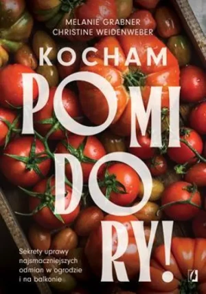 Kocham pomidory!. Sekrety uprawy najsmaczniejszych odmian w ogrodzie i na balkonie. Melanie Grabner