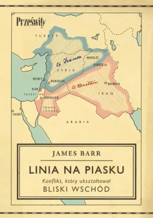 Linia na piasku . Konflikt, który ukształtował Bliski Wschód. James Barr