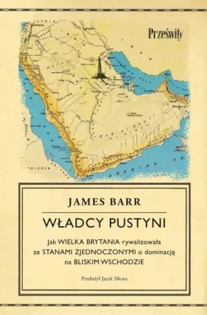 Władcy Pustyni . Jak Wielka Brytania rywalizowała ze Stanami Zjednoczonymi o dominację na Bliskim Wschodzie. James Barr