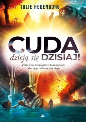 Cuda dzieją się dzisiaj!. Prawdziwe świadectwa z pierwszej ręki, ukazujące cudowną moc Boga. Julie Hedenborg