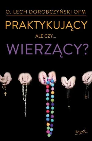 Praktykujący, ale czy...wierzący? wydanie II poprawione. o. Lech Dorobczyński OFM