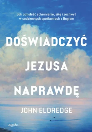 Doświadczyć Jezusa naprawdę. Jak odnaleźć schronienie, siłę i zachwyt w codziennych spotkaniach z Bogiem. John Eldredge