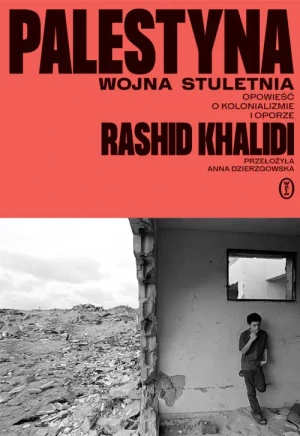 Palestyna: wojna stuletnia. Opowieść o kolonializmie i oporze. Rashid Khalidi
