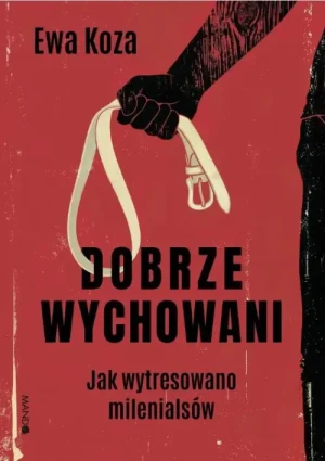 Dobrze Wychowani . Jak wytresowano milenialsów. Ewa Koza