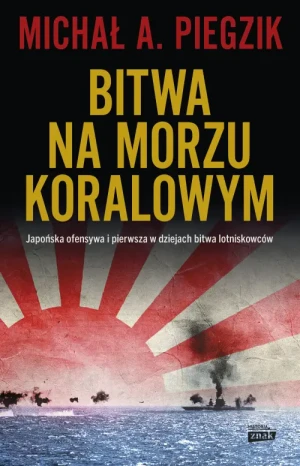 Bitwa na Morzu Koralowym. Japońska ofensywa i pierwsza w dziejach bitwa lotniskowców. Michał A. Piegzik