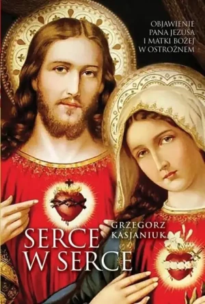 Serce w serce. Objawienia Pana Jezusa i Matki Bożej w Ostrożnem. Grzegorz Kasjaniuk