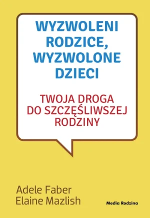 Wyzwoleni rodzice, wyzwolone dzieci . Twoja droga do szczęśliwej rodziny. Adele Faber