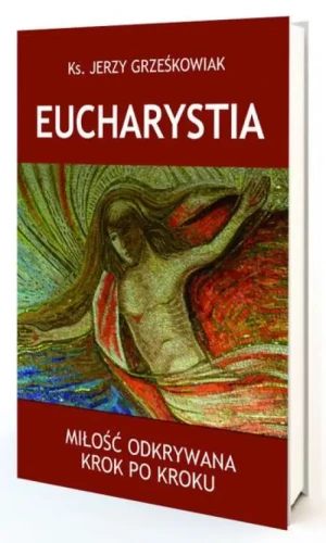 Eucharystia. Miłość odkrywana krok po kroku. ks. Jerzy Grześkowiak