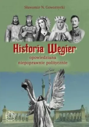 Historia Węgier opowiedziana niepoprawnie politycznie. Sławomir N. Goworzycki