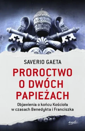 Proroctwo o dwóch papieżach. Objawienia o końcu Kościoła w czasach Benedykta i Franciszka. Saverio Gaeta
