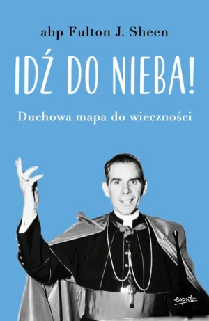 Idź do nieba!. Duchowa mapa do wieczności. abp Fulton Sheen