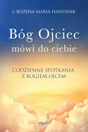 Bóg Ojciec mówi do ciebie. Codzienne spotkania z Bogiem Ojcem. s. Bożena Maria Hanusiak