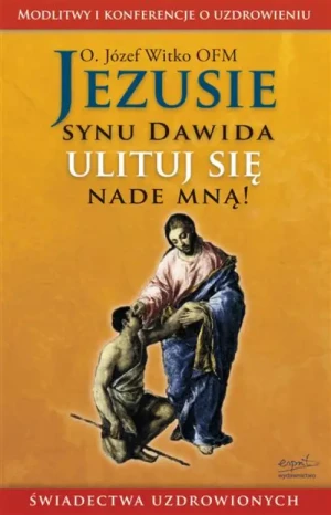 Jezusie, synu Dawida, ulituj się nade mną. Modlitwy, medytacje, świadectwa ludzi uzdrowionych. o. Józef Witko OFM