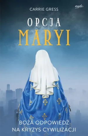 Opcja Maryi. Boża odpowiedź na kryzys cywilizacji. Carrie Gress