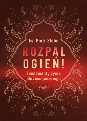 Rozpal ogień!. Fundamenty życia chrześcijańskiego. ks. Piotr Skiba