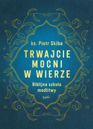 Trwajcie mocni w wierze. Biblijna szkoła modlitwy. ks. Piotr Skiba
