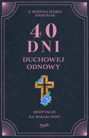 40 dni duchowej odnowy. Medytacje na Wielki Post. s. Bożena Maria Hanusiak