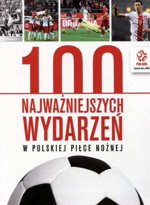 PZPN 100 NAJWAŻNIEJSZYCH WYDARZEŃ W POLSKIEJ PIŁCE