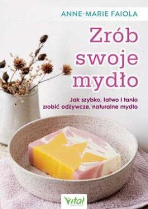 ZRÓB SWOJE MYDŁO JAK SZYBKO ŁATWO I TANIO ZROBIĆ ODŻYWCZE NATURALNE MYDŁO