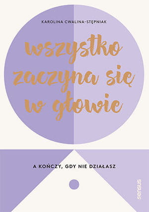 WSZYSTKO ZACZYNA SIĘ W GŁOWIE A KOŃCZY GDY NIE DZIAŁASZ KAROLINA CWALINA-STĘPNIAK