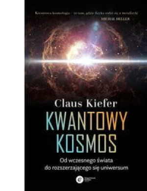 KWANTOWY KOSMOS KIEFER CLAUS OD WCZESNEGO ŚWIATA DO ROZSZERZAJĄCEGO SIĘ UNIWERSUM