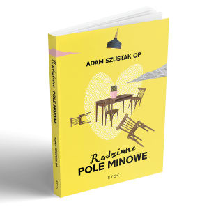 Książka Rodzinne pole minowe  - Adam Szustak - Pomoże Tobie i Twoim najbliższym stworzyć kochającą rodzinę i dom  